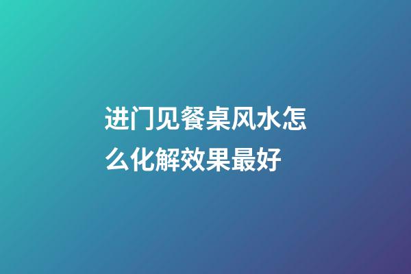 进门见餐桌风水怎么化解效果最好