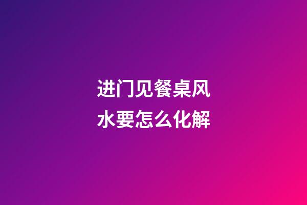 进门见餐桌风水要怎么化解