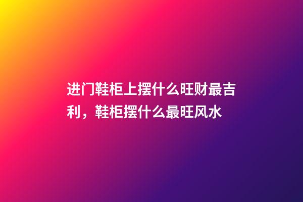 进门鞋柜上摆什么旺财最吉利，鞋柜摆什么最旺风水