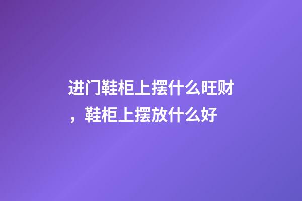 进门鞋柜上摆什么旺财，鞋柜上摆放什么好