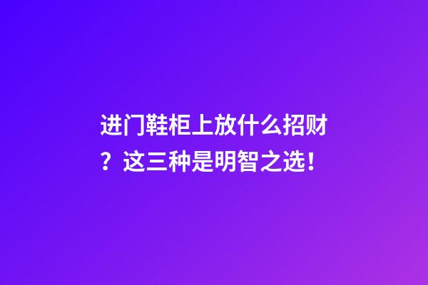 进门鞋柜上放什么招财？这三种是明智之选！