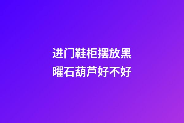 进门鞋柜摆放黑曜石葫芦好不好