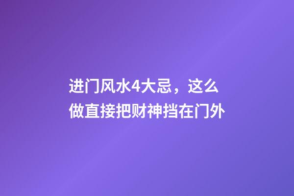 进门风水4大忌，这么做直接把财神挡在门外