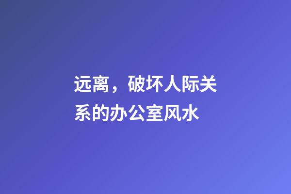 远离，破坏人际关系的办公室风水