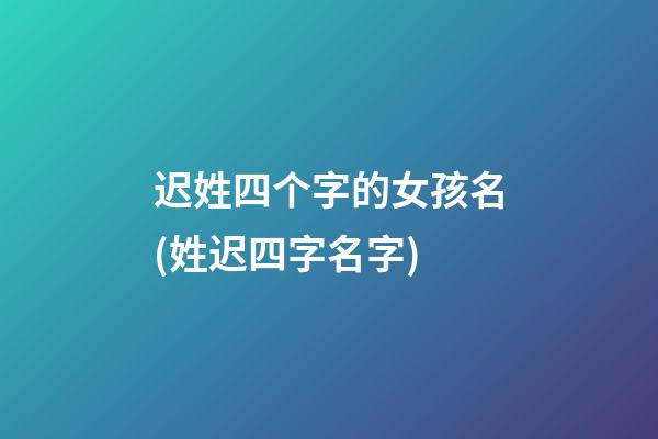 迟姓四个字的女孩名(姓迟四字名字)
