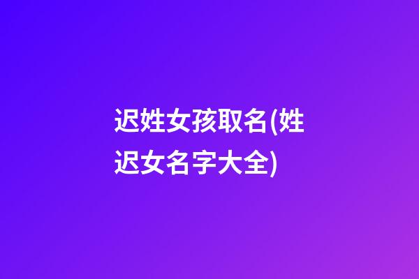 迟姓女孩取名(姓迟女名字大全)