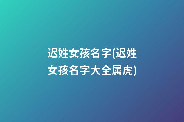 迟姓女孩名字(迟姓女孩名字大全属虎)
