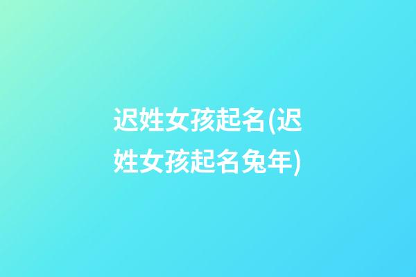 迟姓女孩起名(迟姓女孩起名兔年)