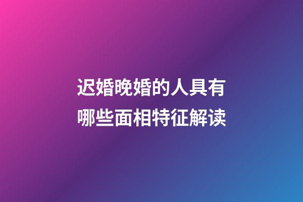 迟婚晚婚的人具有哪些面相特征解读