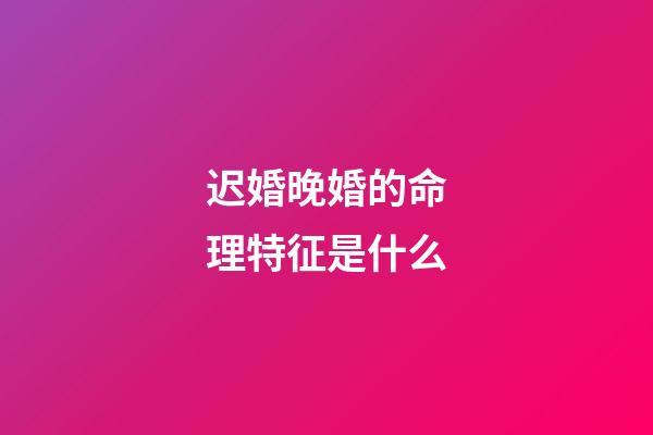 迟婚晚婚的命理特征是什么