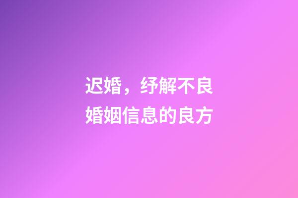 迟婚，纾解不良婚姻信息的良方