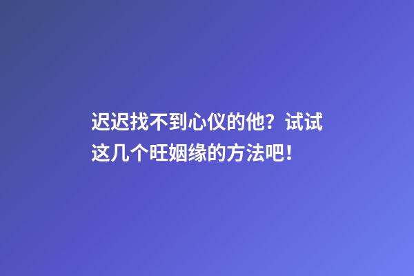 迟迟找不到心仪的他？试试这几个旺姻缘的方法吧！