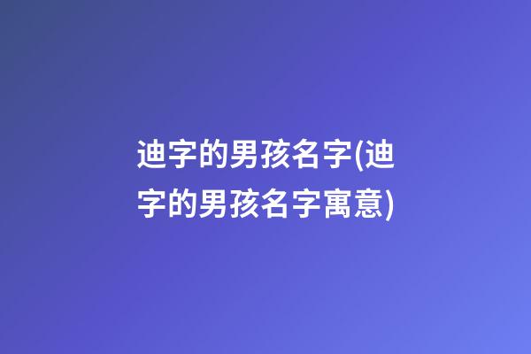 迪字的男孩名字(迪字的男孩名字寓意)