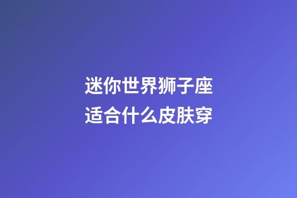 迷你世界狮子座适合什么皮肤穿-第1张-星座运势-玄机派