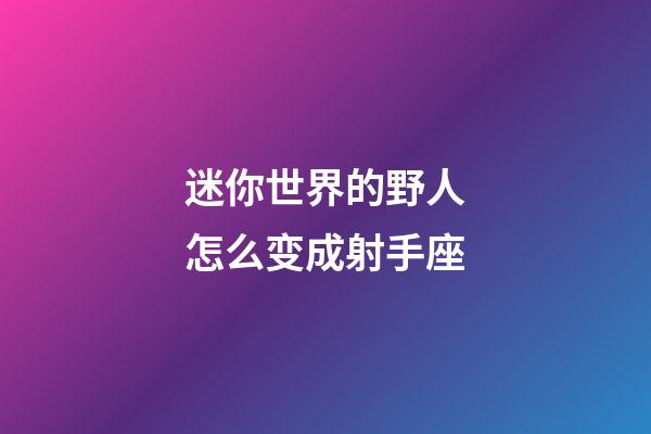 迷你世界的野人怎么变成射手座-第1张-星座运势-玄机派