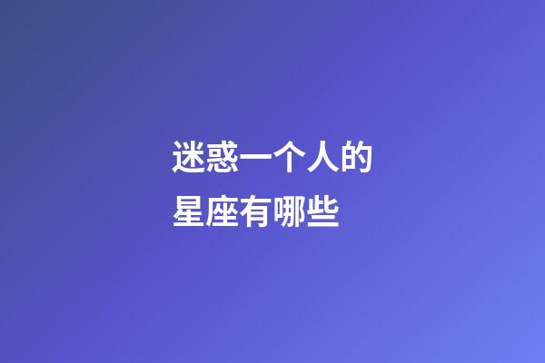 迷惑一个人的星座有哪些-第1张-星座运势-玄机派