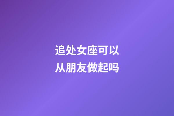 追处女座可以从朋友做起吗-第1张-星座运势-玄机派