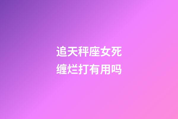 追天秤座女死缠烂打有用吗-第1张-星座运势-玄机派