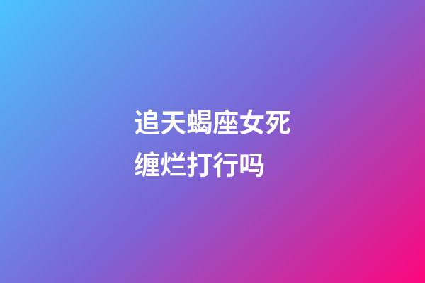 追天蝎座女死缠烂打行吗-第1张-星座运势-玄机派