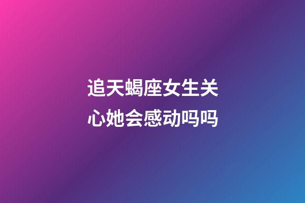 追天蝎座女生关心她会感动吗吗-第1张-星座运势-玄机派