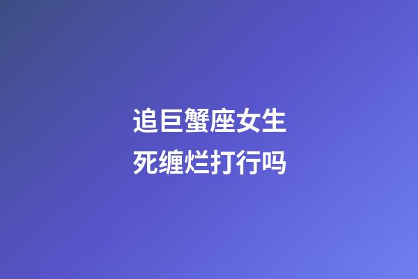 追巨蟹座女生死缠烂打行吗-第1张-星座运势-玄机派