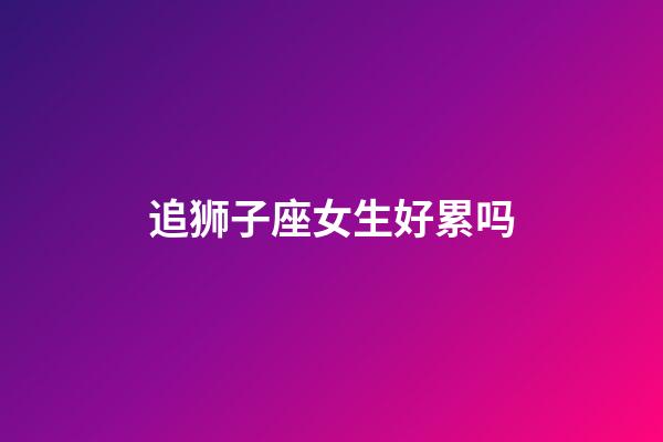 追狮子座女生好累吗-第1张-星座运势-玄机派