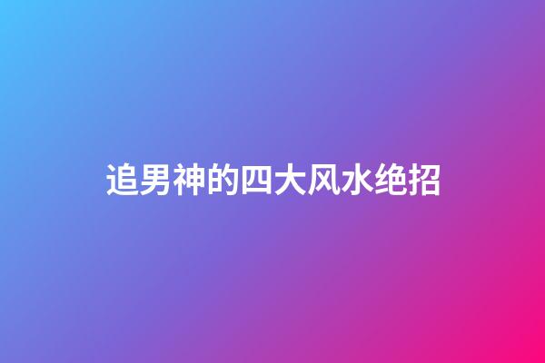 追男神的四大风水绝招