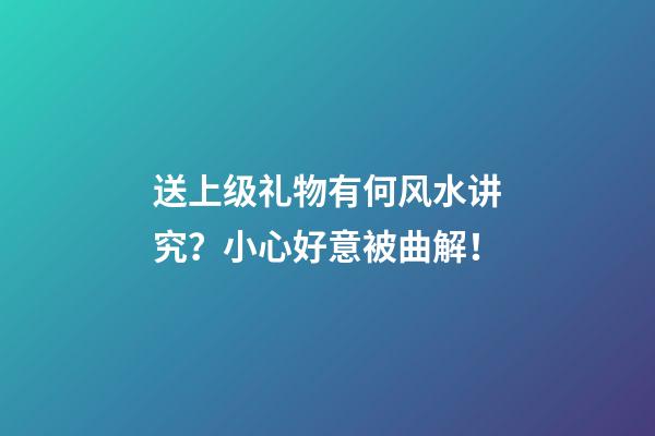 送上级礼物有何风水讲究？小心好意被曲解！