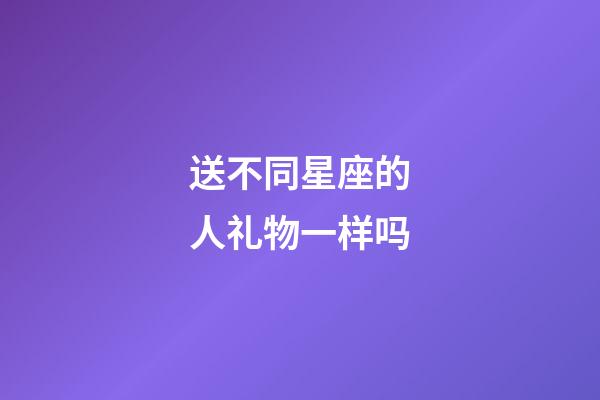 送不同星座的人礼物一样吗-第1张-星座运势-玄机派