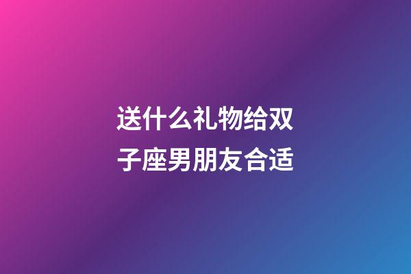 送什么礼物给双子座男朋友合适-第1张-星座运势-玄机派