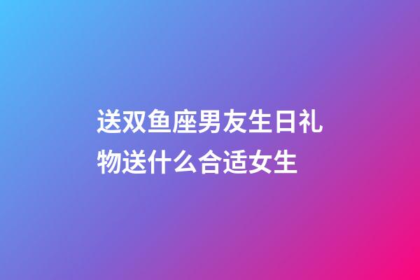 送双鱼座男友生日礼物送什么合适女生-第1张-星座运势-玄机派