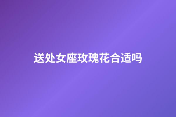 送处女座玫瑰花合适吗-第1张-星座运势-玄机派