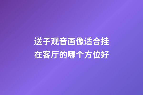 送子观音画像适合挂在客厅的哪个方位好