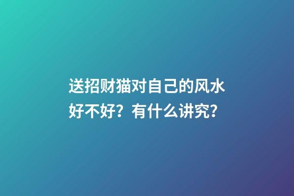送招财猫对自己的风水好不好？有什么讲究？