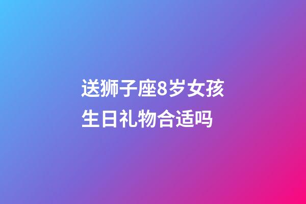 送狮子座8岁女孩生日礼物合适吗-第1张-星座运势-玄机派