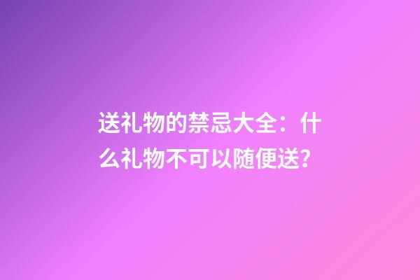 送礼物的禁忌大全：什么礼物不可以随便送？