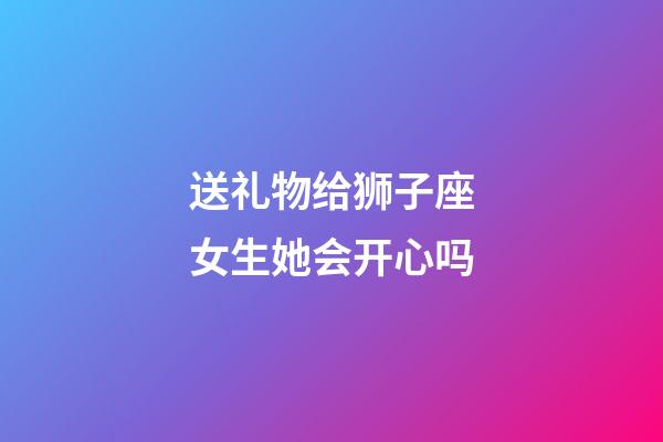 送礼物给狮子座女生她会开心吗-第1张-星座运势-玄机派