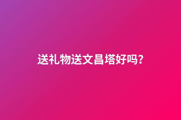 送礼物送文昌塔好吗？