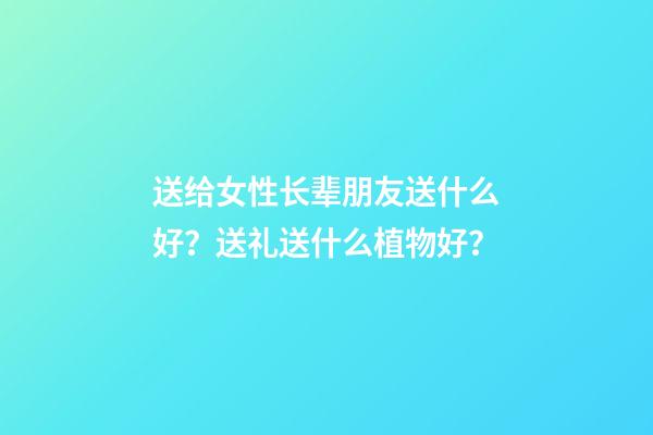 送给女性长辈朋友送什么好？送礼送什么植物好？