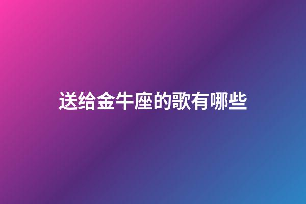 送给金牛座的歌有哪些-第1张-星座运势-玄机派
