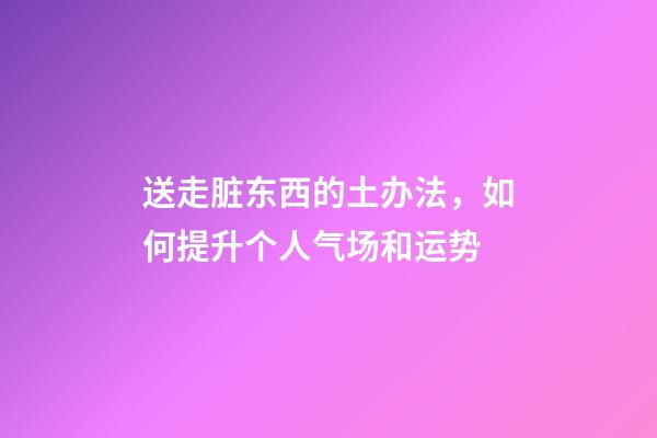 送走脏东西的土办法，如何提升个人气场和运势