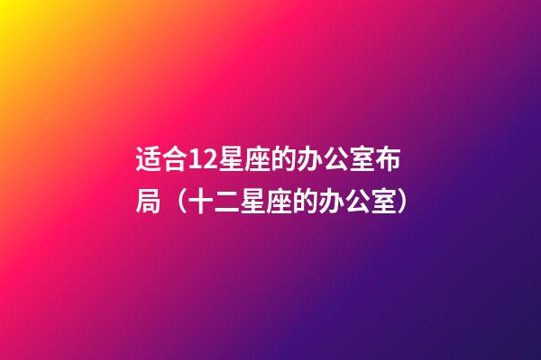 适合12星座的办公室布局（十二星座的办公室）