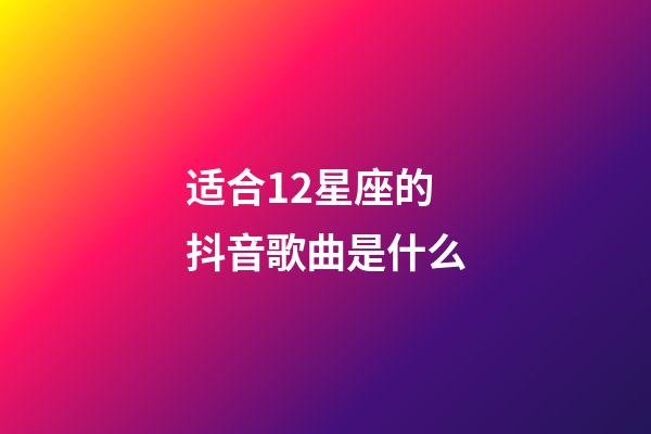 适合12星座的抖音歌曲是什么-第1张-星座运势-玄机派