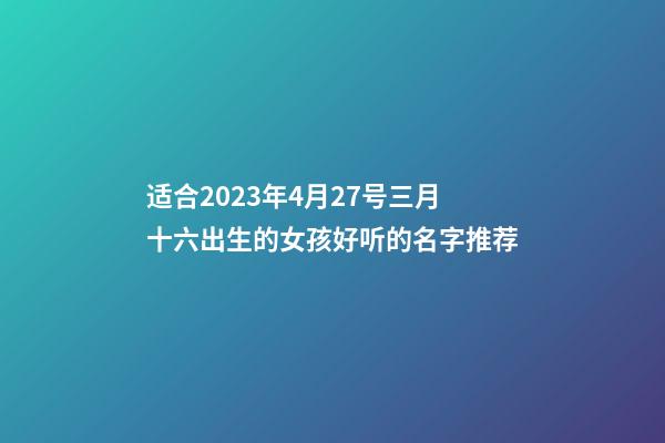 适合2023年4月27号三月十六出生的女孩好听的名字推荐