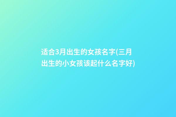 适合3月出生的女孩名字(三月出生的小女孩该起什么名字好)