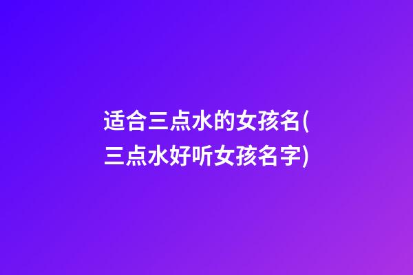 适合三点水的女孩名(三点水好听女孩名字)