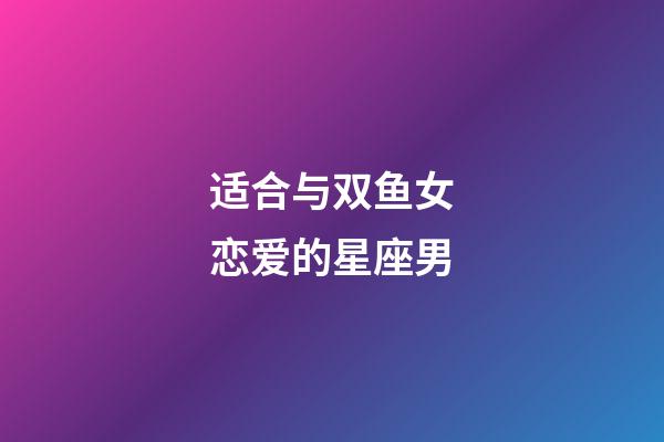 适合与双鱼女恋爱的星座男-第1张-星座运势-玄机派
