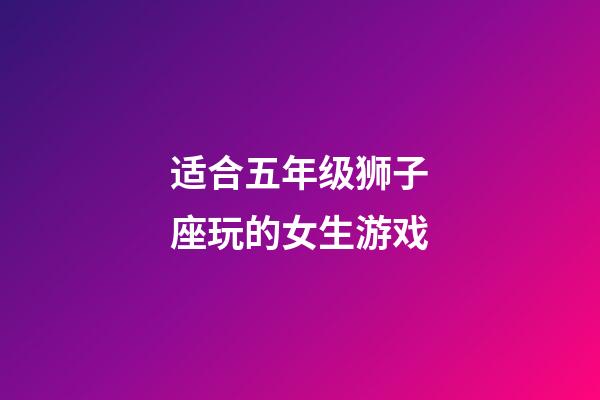适合五年级狮子座玩的女生游戏-第1张-星座运势-玄机派