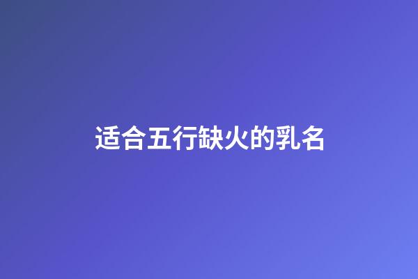 适合五行缺火的乳名(五行缺火宝宝的小名)-第1张-宝宝起名-玄机派