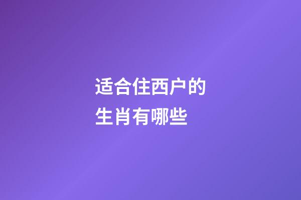 适合住西户的生肖有哪些